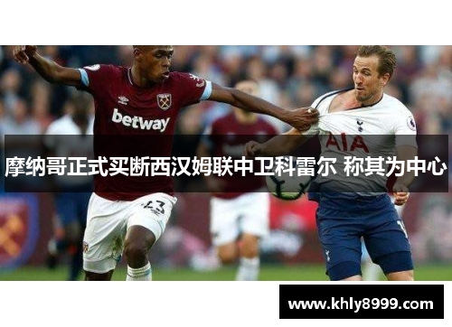 摩纳哥正式买断西汉姆联中卫科雷尔 称其为中心