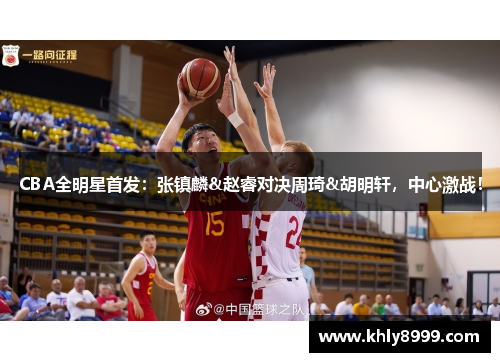 CBA全明星首发：张镇麟&赵睿对决周琦&胡明轩，中心激战！